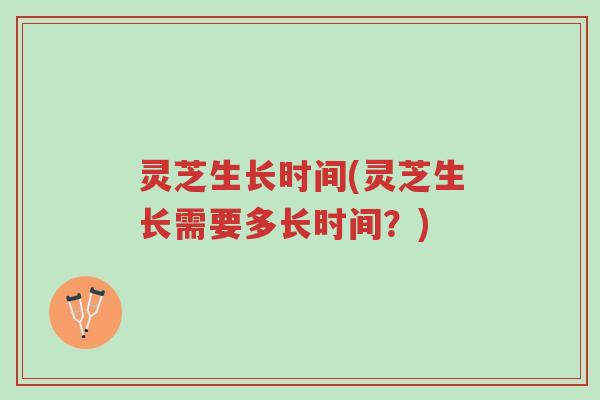 灵芝生长时间(灵芝生长需要多长时间?)-第1张图片-超越 灵芝生长时间(灵芝生长需要多长时间?)-第1张图片-超越