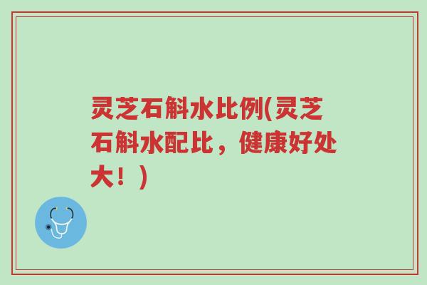 灵芝石斛水比例(灵芝石斛水配比,健康好处大!)-第1张图片-超越 灵芝石斛水比例(灵芝石斛水配比,健康好处大!)-第1张图片-超越