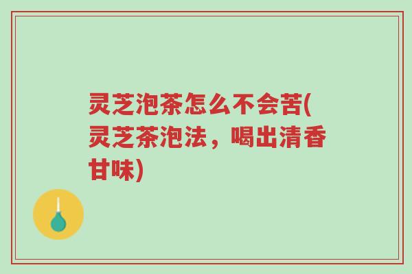 灵芝泡茶怎么不会苦(灵芝茶泡法,喝出清香甘味)-第1张图片-超越 灵芝泡茶怎么不会苦(灵芝茶泡法,喝出清香甘味)-第1张图片-超越