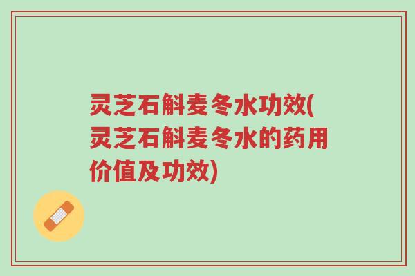 灵芝石斛麦冬水功效(灵芝石斛麦冬水的药用价值及功效)-第1张图片-超越 灵芝石斛麦冬水功效(灵芝石斛麦冬水的药用价值及功效)-第1张图片-超越