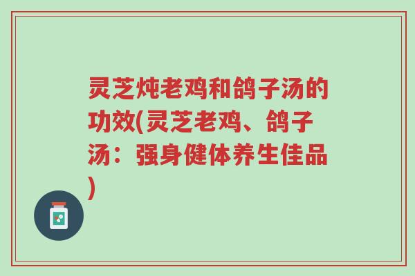 灵芝炖老鸡和鸽子汤的功效(灵芝老鸡、鸽子汤:强身健体养生佳品)-第1张图片-超越 灵芝炖老鸡和鸽子汤的功效(灵芝老鸡、鸽子汤:强身健体养生佳品)-第1张图片-超越
