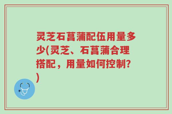 灵芝石菖蒲配伍用量多少(灵芝、石菖蒲合理搭配,用量如何控制?)-第1张图片-超越 灵芝石菖蒲配伍用量多少(灵芝、石菖蒲合理搭配,用量如何控制?)-第1张图片-超越