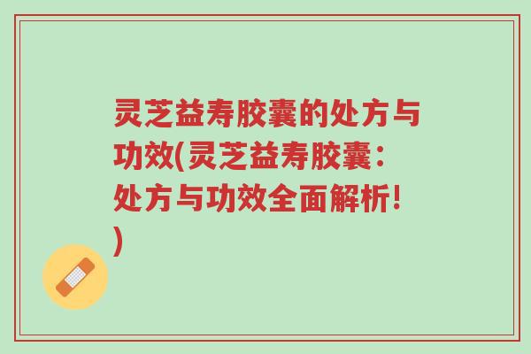 灵芝益寿胶囊的处方与功效(灵芝益寿胶囊:处方与功效全面解析!)-第1张图片-超越 灵芝益寿胶囊的处方与功效(灵芝益寿胶囊:处方与功效全面解析!)-第1张图片-超越