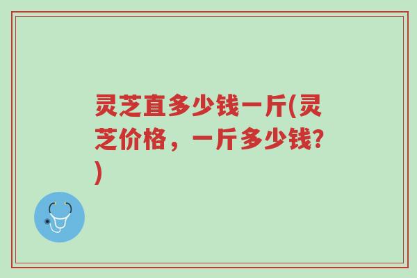 灵芝直多少钱一斤(灵芝价格,一斤多少钱?)-第1张图片-超越 灵芝直多少钱一斤(灵芝价格,一斤多少钱?)-第1张图片-超越