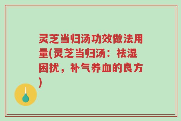 灵芝当归汤功效做法用量(灵芝当归汤:祛湿困扰,补气养血的良方)-第1张图片-超越 灵芝当归汤功效做法用量(灵芝当归汤:祛湿困扰,补气养血的良方)-第1张图片-超越