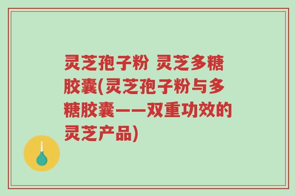灵芝孢子粉 灵芝多糖胶囊(灵芝孢子粉与多糖胶囊——双重功效的灵芝产品)-第1张图片-超越 灵芝孢子粉 灵芝多糖胶囊(灵芝孢子粉与多糖胶囊——双重功效的灵芝产品)-第1张图片-超越