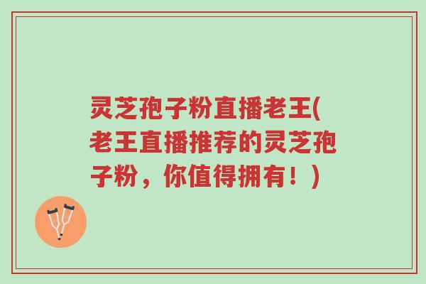 灵芝孢子粉直播老王(老王直播推荐的灵芝孢子粉，你值得拥有！)-第1张图片-超越