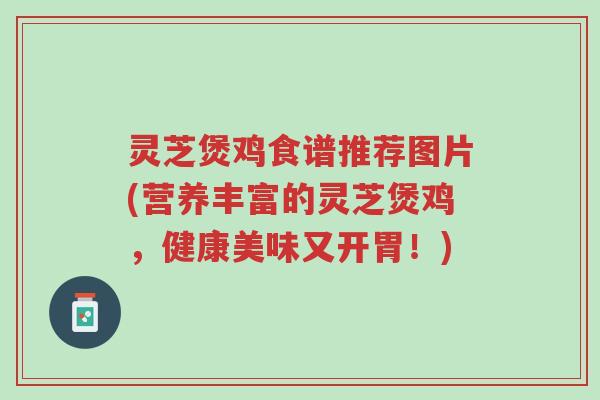 灵芝煲鸡食谱推荐图片(营养丰富的灵芝煲鸡,健康美味又开胃!)-第1张图片-超越 灵芝煲鸡食谱推荐图片(营养丰富的灵芝煲鸡,健康美味又开胃!)-第1张图片-超越