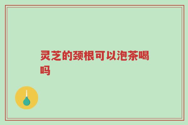 灵芝的颈根可以泡茶喝吗-第1张图片-超越 灵芝的颈根可以泡茶喝吗-第1张图片-超越