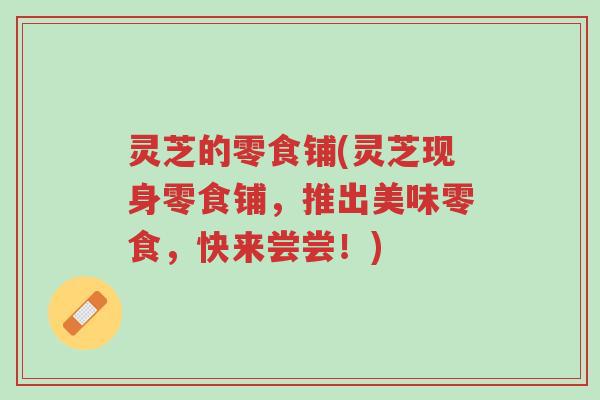 灵芝的零食铺(灵芝现身零食铺,推出美味零食,快来尝尝!)-第1张图片-超越 灵芝的零食铺(灵芝现身零食铺,推出美味零食,快来尝尝!)-第1张图片-超越