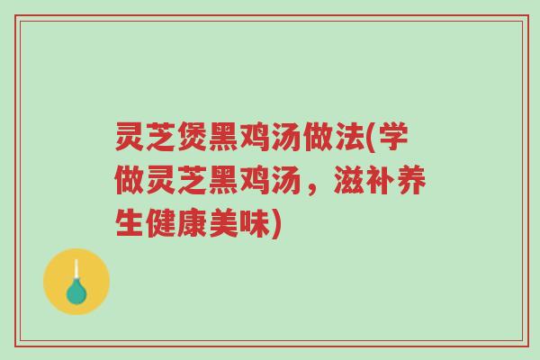 灵芝煲黑鸡汤做法(学做灵芝黑鸡汤,滋补养生健康美味)-第1张图片-超越 灵芝煲黑鸡汤做法(学做灵芝黑鸡汤,滋补养生健康美味)-第1张图片-超越