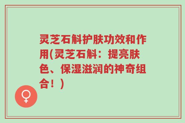 灵芝石斛护肤功效和作用(灵芝石斛:提亮肤色、保湿滋润的神奇组合!)-第1张图片-超越 灵芝石斛护肤功效和作用(灵芝石斛:提亮肤色、保湿滋润的神奇组合!)-第1张图片-超越