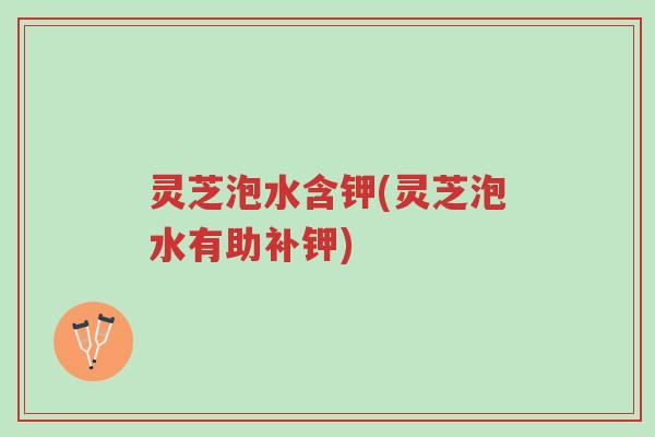 灵芝泡水含钾(灵芝泡水有助补钾)-第1张图片-超越 灵芝泡水含钾(灵芝泡水有助补钾)-第1张图片-超越
