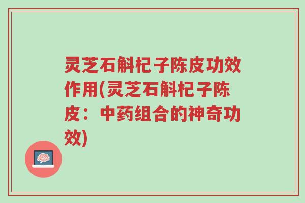 灵芝石斛杞子陈皮功效作用(灵芝石斛杞子陈皮：中药组合的神奇功效)-第1张图片-超越