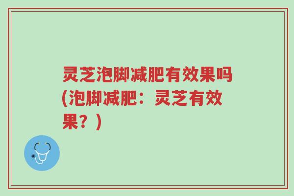 灵芝泡脚减肥有效果吗(泡脚减肥：灵芝有效果？)-第1张图片-超越