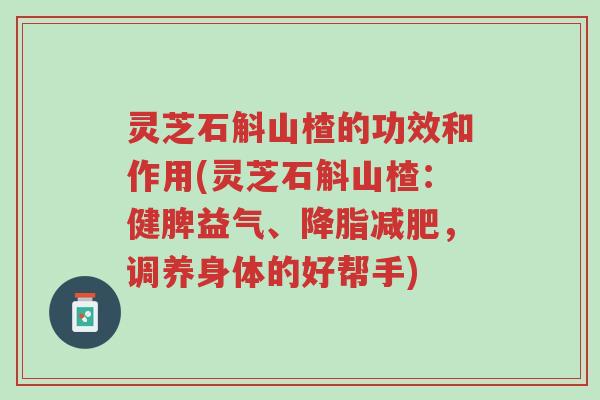 灵芝石斛山楂的功效和作用(灵芝石斛山楂:健脾益气、降脂减肥,调养身体的好帮手)-第1张图片-超越 灵芝石斛山楂的功效和作用(灵芝石斛山楂:健脾益气、降脂减肥,调养身体的好帮手)-第1张图片-超越
