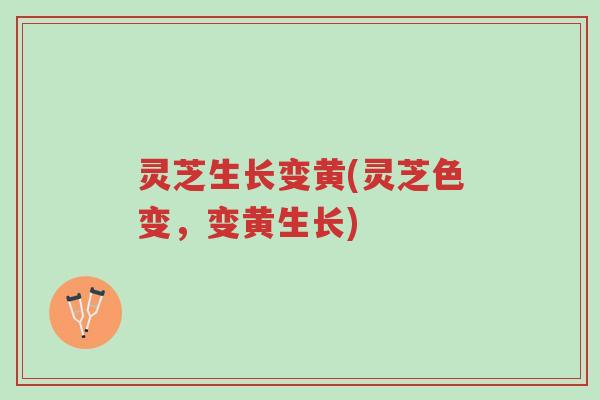 灵芝生长变黄(灵芝色变,变黄生长)-第1张图片-超越 灵芝生长变黄(灵芝色变,变黄生长)-第1张图片-超越
