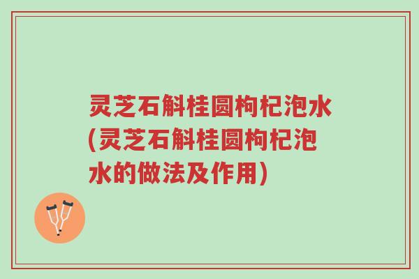 灵芝石斛桂圆枸杞泡水(灵芝石斛桂圆枸杞泡水的做法及作用)-第1张图片-超越 灵芝石斛桂圆枸杞泡水(灵芝石斛桂圆枸杞泡水的做法及作用)-第1张图片-超越
