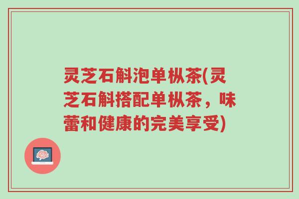 灵芝石斛泡单枞茶(灵芝石斛搭配单枞茶,味蕾和健康的完美享受)-第1张图片-超越 灵芝石斛泡单枞茶(灵芝石斛搭配单枞茶,味蕾和健康的完美享受)-第1张图片-超越
