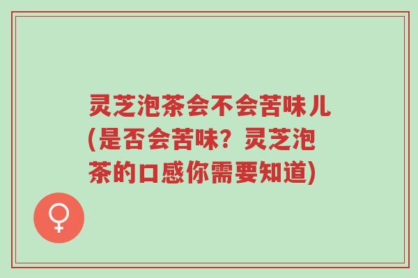 灵芝泡茶会不会苦味儿(是否会苦味?灵芝泡茶的口感你需要知道)-第1张图片-超越 灵芝泡茶会不会苦味儿(是否会苦味?灵芝泡茶的口感你需要知道)-第1张图片-超越