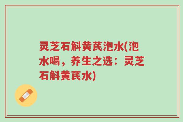 灵芝石斛黄芪泡水(泡水喝,养生之选:灵芝石斛黄芪水)-第1张图片-超越 灵芝石斛黄芪泡水(泡水喝,养生之选:灵芝石斛黄芪水)-第1张图片-超越