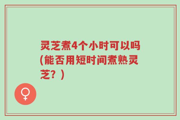 灵芝煮4个小时可以吗(能否用短时间煮熟灵芝?)-第1张图片-超越 灵芝煮4个小时可以吗(能否用短时间煮熟灵芝?)-第1张图片-超越