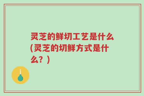 灵芝的鲜切工艺是什么(灵芝的切鲜方式是什么?)-第1张图片-超越 灵芝的鲜切工艺是什么(灵芝的切鲜方式是什么?)-第1张图片-超越