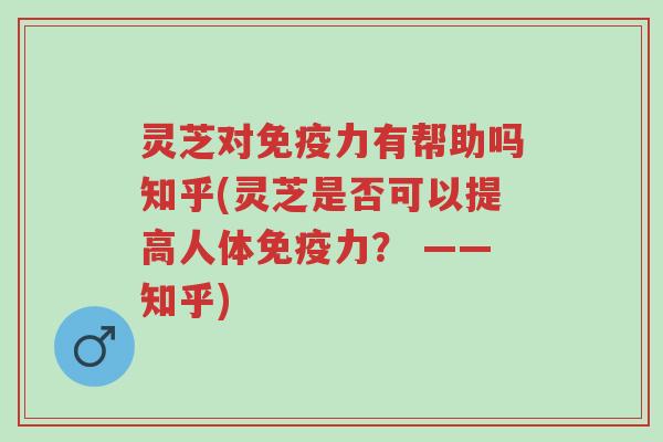 灵芝对免疫力有帮助吗知乎(灵芝是否可以提高人体免疫力? ——知乎)-第1张图片-超越 灵芝对免疫力有帮助吗知乎(灵芝是否可以提高人体免疫力? ——知乎)-第1张图片-超越