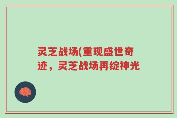 灵芝战场(重现盛世奇迹,灵芝战场再绽神光-第1张图片-超越 灵芝战场(重现盛世奇迹,灵芝战场再绽神光-第1张图片-超越