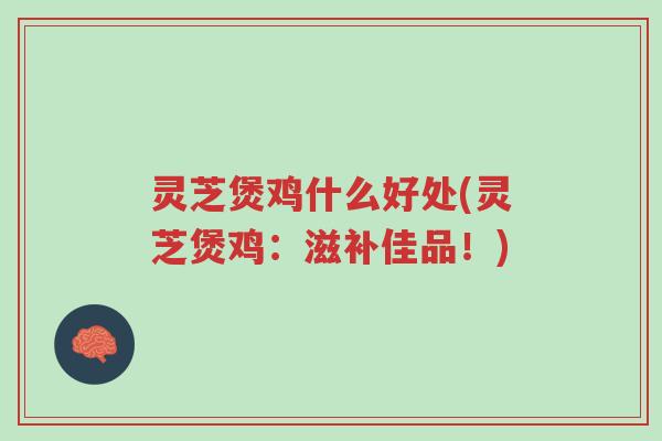 灵芝煲鸡什么好处(灵芝煲鸡:滋补佳品!)-第1张图片-超越 灵芝煲鸡什么好处(灵芝煲鸡:滋补佳品!)-第1张图片-超越