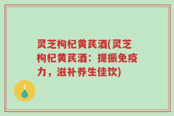 灵芝枸杞黄芪酒(灵芝枸杞黄芪酒:提振免疫力,滋补养生佳饮)-第1张图片-超越 灵芝枸杞黄芪酒(灵芝枸杞黄芪酒:提振免疫力,滋补养生佳饮)-第1张图片-超越