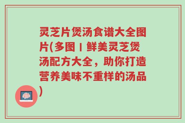 灵芝片煲汤食谱大全图片(多图丨鲜美灵芝煲汤配方大全,助你打造营养美味不重样的汤品)-第1张图片-超越 灵芝片煲汤食谱大全图片(多图丨鲜美灵芝煲汤配方大全,助你打造营养美味不重样的汤品)-第1张图片-超越