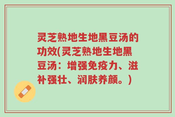 灵芝熟地生地黑豆汤的功效(灵芝熟地生地黑豆汤:增强免疫力、滋补强壮、润肤养颜。)-第1张图片-超越 灵芝熟地生地黑豆汤的功效(灵芝熟地生地黑豆汤:增强免疫力、滋补强壮、润肤养颜。)-第1张图片-超越