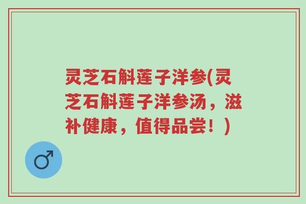 灵芝石斛莲子洋参(灵芝石斛莲子洋参汤,滋补健康,值得品尝!)-第1张图片-超越 灵芝石斛莲子洋参(灵芝石斛莲子洋参汤,滋补健康,值得品尝!)-第1张图片-超越