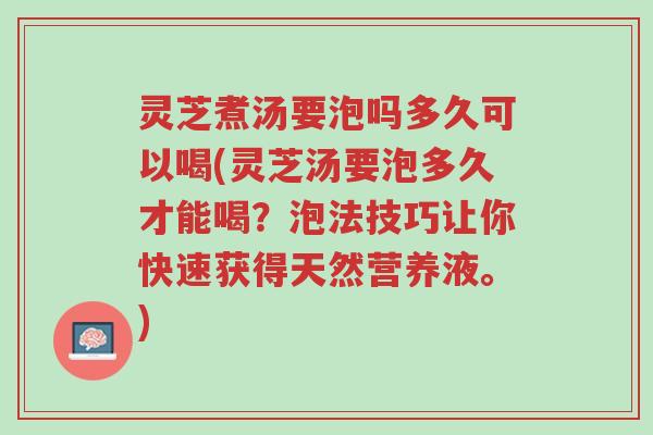 灵芝煮汤要泡吗多久可以喝(灵芝汤要泡多久才能喝?泡法技巧让你快速获得天然营养液。)-第1张图片-超越 灵芝煮汤要泡吗多久可以喝(灵芝汤要泡多久才能喝?泡法技巧让你快速获得天然营养液。)-第1张图片-超越