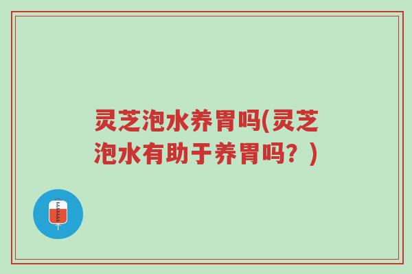 灵芝泡水养胃吗(灵芝泡水有助于养胃吗?)-第1张图片-超越 灵芝泡水养胃吗(灵芝泡水有助于养胃吗?)-第1张图片-超越