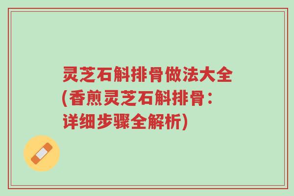 灵芝石斛排骨做法大全(香煎灵芝石斛排骨:详细步骤全解析)-第1张图片-超越 灵芝石斛排骨做法大全(香煎灵芝石斛排骨:详细步骤全解析)-第1张图片-超越