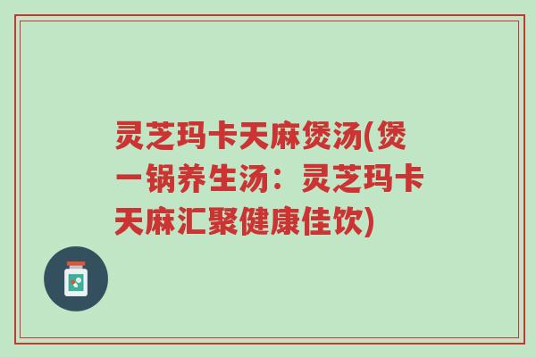 灵芝玛卡天麻煲汤(煲一锅养生汤:灵芝玛卡天麻汇聚健康佳饮)-第1张图片-超越 灵芝玛卡天麻煲汤(煲一锅养生汤:灵芝玛卡天麻汇聚健康佳饮)-第1张图片-超越