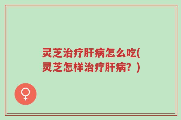 灵芝治疗肝病怎么吃(灵芝怎样治疗肝病?)-第1张图片-超越 灵芝治疗肝病怎么吃(灵芝怎样治疗肝病?)-第1张图片-超越