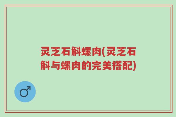 灵芝石斛螺肉(灵芝石斛与螺肉的完美搭配)-第1张图片-超越 灵芝石斛螺肉(灵芝石斛与螺肉的完美搭配)-第1张图片-超越