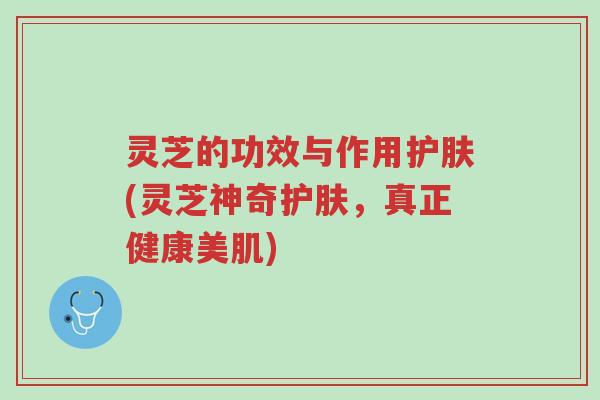 灵芝的功效与作用护肤(灵芝神奇护肤,真正健康美肌)-第1张图片-超越 灵芝的功效与作用护肤(灵芝神奇护肤,真正健康美肌)-第1张图片-超越