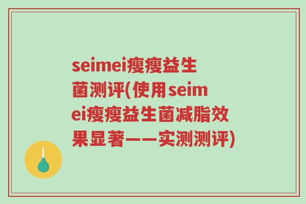 seimei瘦瘦益生菌测评(使用seimei瘦瘦益生菌减脂效果显著——实测测评)-第1张图片-超越 seimei瘦瘦益生菌测评(使用seimei瘦瘦益生菌减脂效果显著——实测测评)-第1张图片-超越