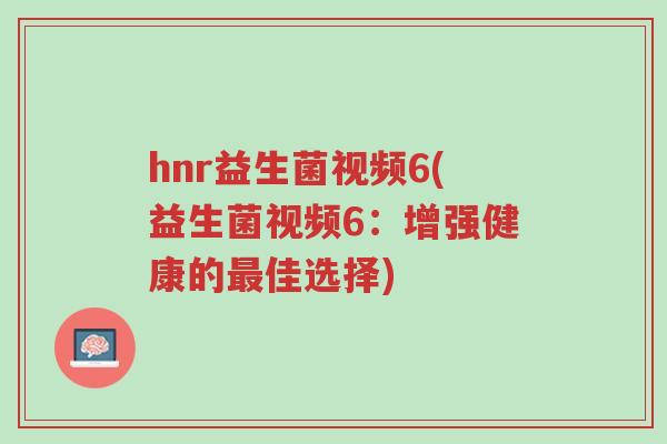 hnr益生菌视频6(益生菌视频6:增强健康的最佳选择)-第1张图片-超越 hnr益生菌视频6(益生菌视频6:增强健康的最佳选择)-第1张图片-超越