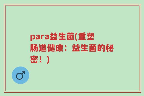 para益生菌(重塑肠道健康:益生菌的秘密!)-第1张图片-超越 para益生菌(重塑肠道健康:益生菌的秘密!)-第1张图片-超越