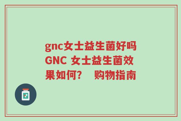 gnc女士益生菌好吗GNC 女士益生菌效果如何? 购物指南-第1张图片-超越 gnc女士益生菌好吗GNC 女士益生菌效果如何? 购物指南-第1张图片-超越