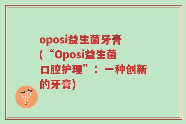 oposi益生菌牙膏(“Oposi益生菌口腔护理”:一种创新的牙膏)-第1张图片-超越 oposi益生菌牙膏(“Oposi益生菌口腔护理”:一种创新的牙膏)-第1张图片-超越