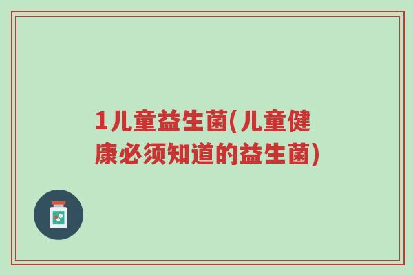 1儿童益生菌(儿童健康必须知道的益生菌)-第1张图片-超越 1儿童益生菌(儿童健康必须知道的益生菌)-第1张图片-超越