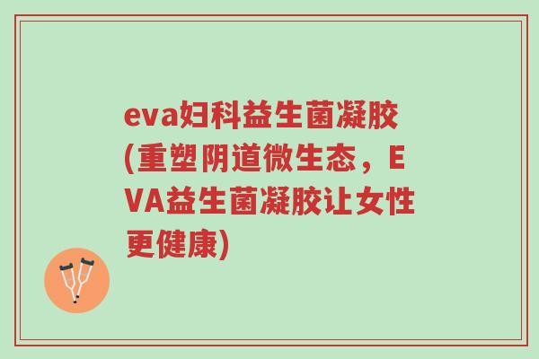 eva妇科益生菌凝胶(重塑阴道微生态,EVA益生菌凝胶让女性更健康)-第1张图片-超越 eva妇科益生菌凝胶(重塑阴道微生态,EVA益生菌凝胶让女性更健康)-第1张图片-超越