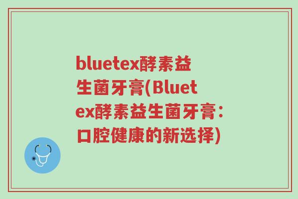 bluetex酵素益生菌牙膏(Bluetex酵素益生菌牙膏:口腔健康的新选择)-第1张图片-超越 bluetex酵素益生菌牙膏(Bluetex酵素益生菌牙膏:口腔健康的新选择)-第1张图片-超越