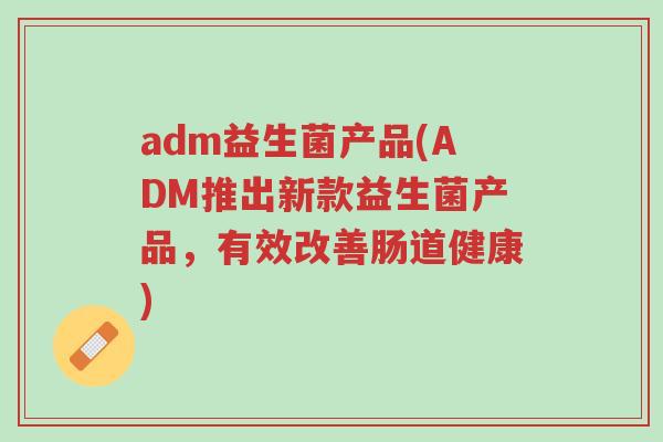 adm益生菌产品(ADM推出新款益生菌产品,有效改善肠道健康)-第1张图片-超越 adm益生菌产品(ADM推出新款益生菌产品,有效改善肠道健康)-第1张图片-超越